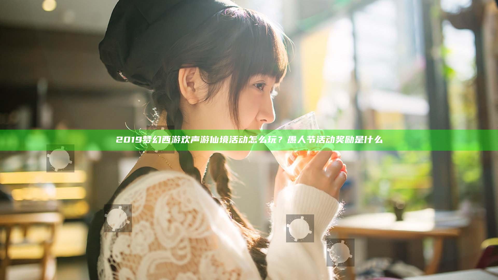 2019梦幻西游欢声游仙境活动怎么玩？愚人节活动奖励是什么