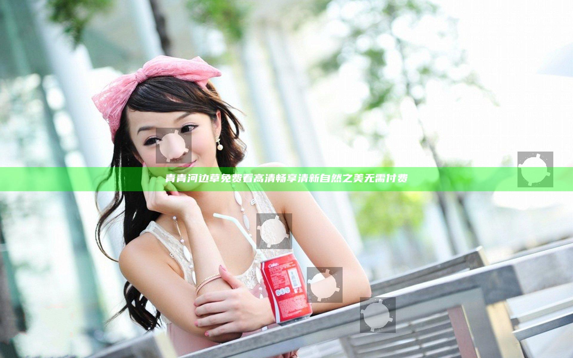 青青河边草免费看高清 畅享清新自然之美无需付费